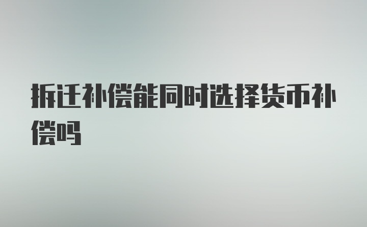 拆迁补偿能同时选择货币补偿吗