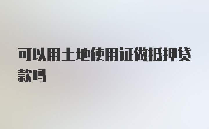 可以用土地使用证做抵押贷款吗