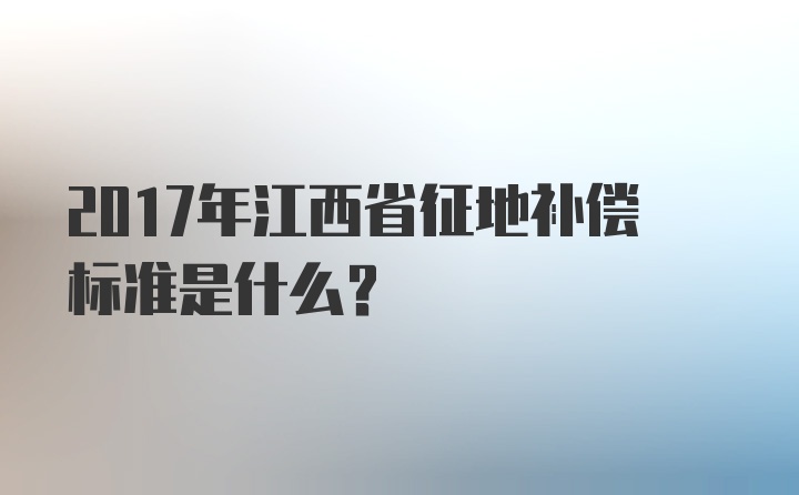 2017年江西省征地补偿标准是什么？