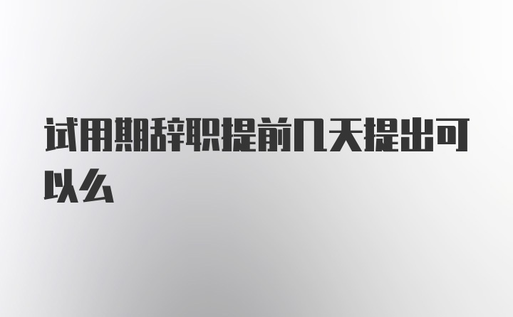 试用期辞职提前几天提出可以么