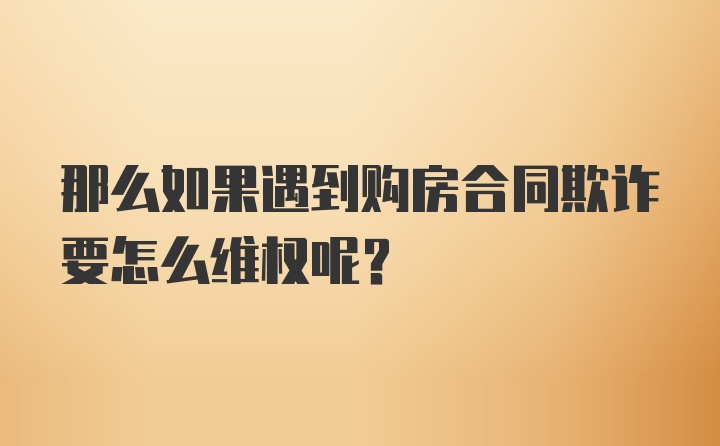 那么如果遇到购房合同欺诈要怎么维权呢？