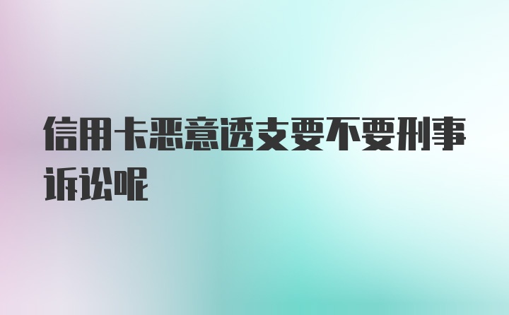 信用卡恶意透支要不要刑事诉讼呢