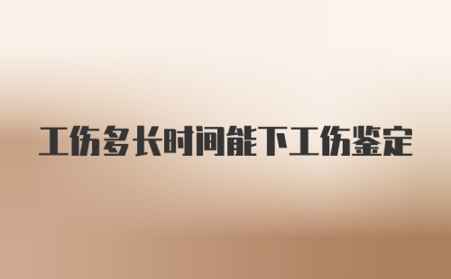 工伤多长时间能下工伤鉴定