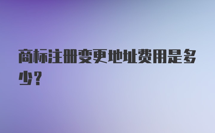 商标注册变更地址费用是多少？