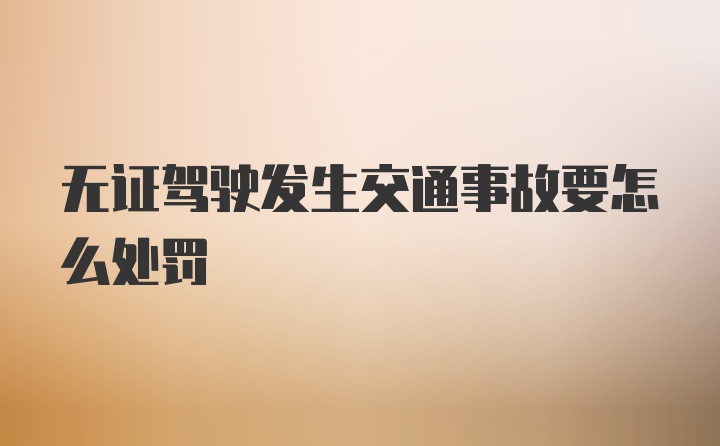 无证驾驶发生交通事故要怎么处罚