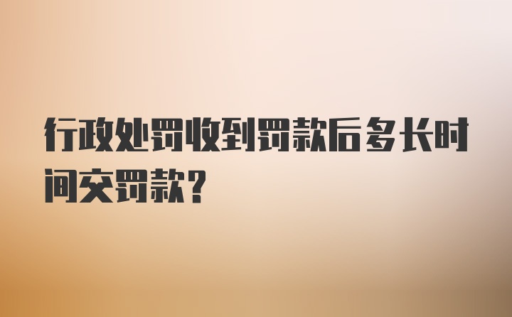 行政处罚收到罚款后多长时间交罚款？