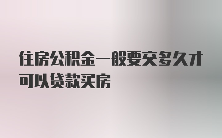 住房公积金一般要交多久才可以贷款买房