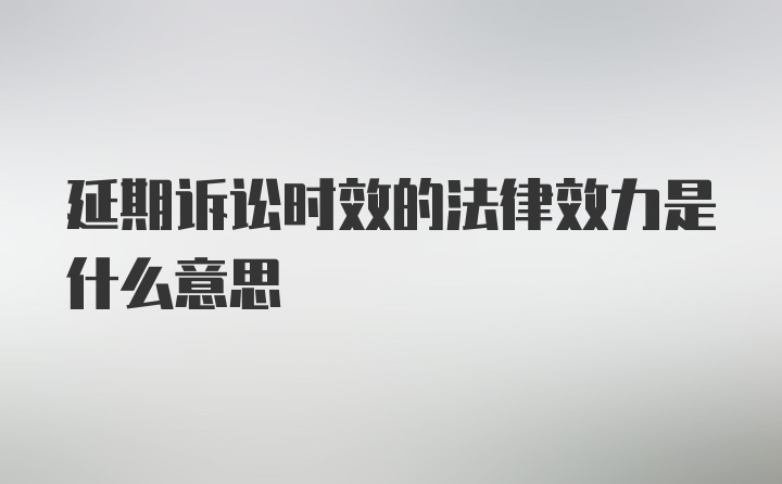 延期诉讼时效的法律效力是什么意思