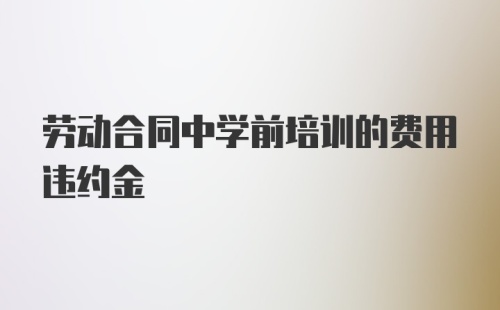 劳动合同中学前培训的费用违约金