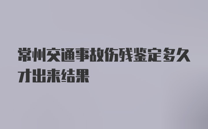 常州交通事故伤残鉴定多久才出来结果