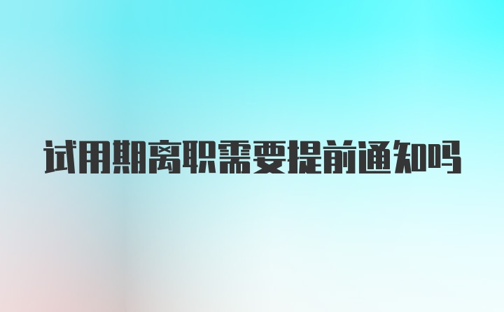 试用期离职需要提前通知吗