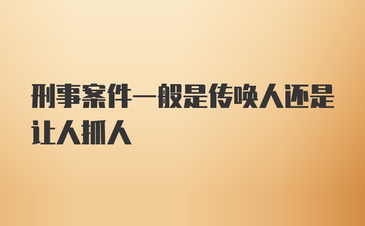 刑事案件一般是传唤人还是让人抓人