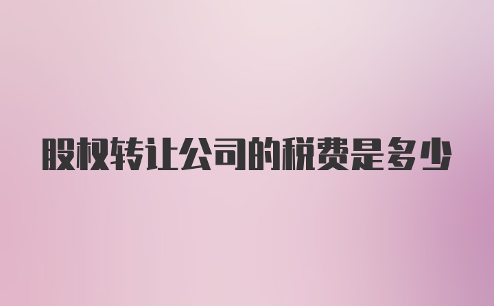 股权转让公司的税费是多少