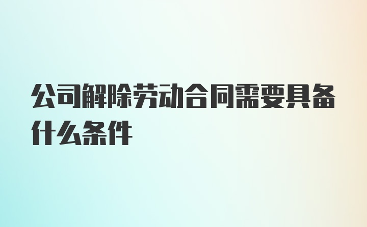 公司解除劳动合同需要具备什么条件