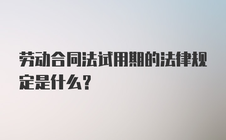 劳动合同法试用期的法律规定是什么？