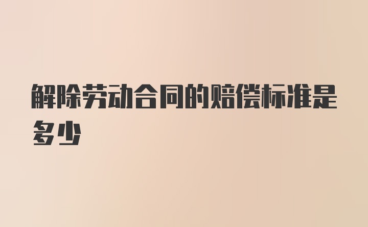 解除劳动合同的赔偿标准是多少