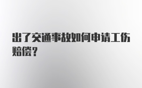 出了交通事故如何申请工伤赔偿？