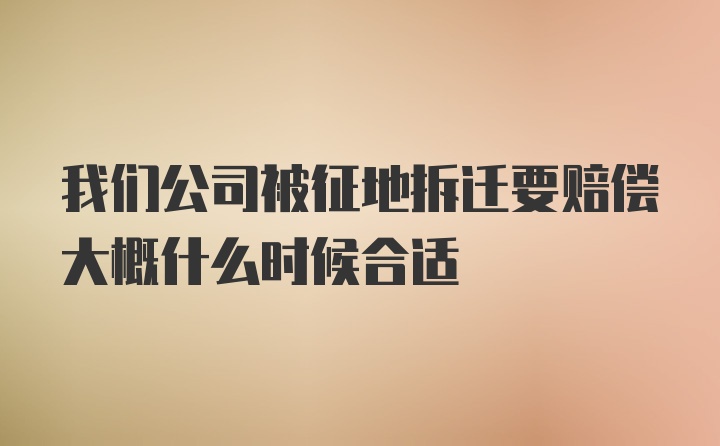 我们公司被征地拆迁要赔偿大概什么时候合适