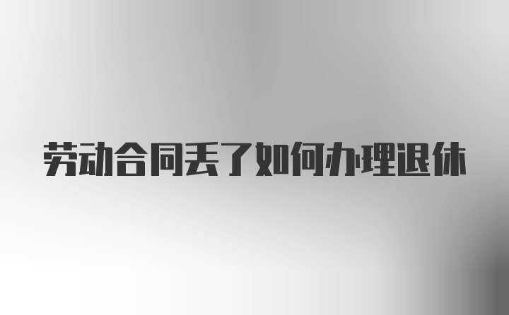 劳动合同丢了如何办理退休