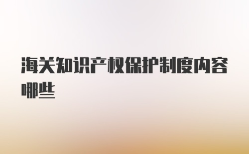 海关知识产权保护制度内容哪些