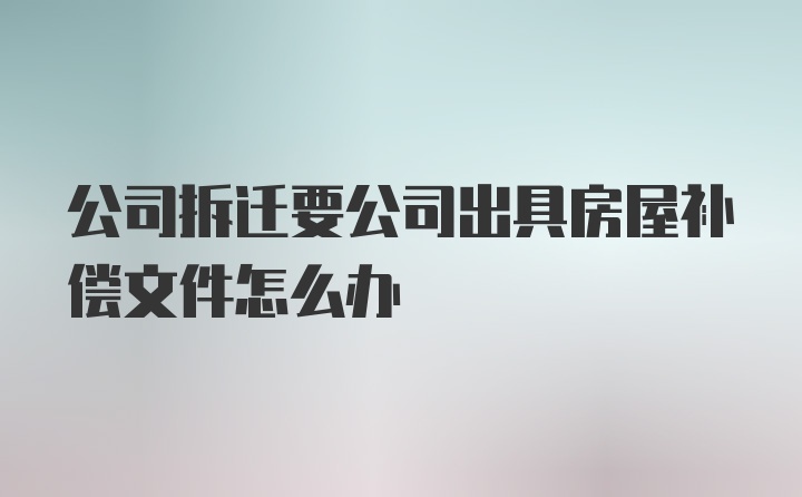 公司拆迁要公司出具房屋补偿文件怎么办