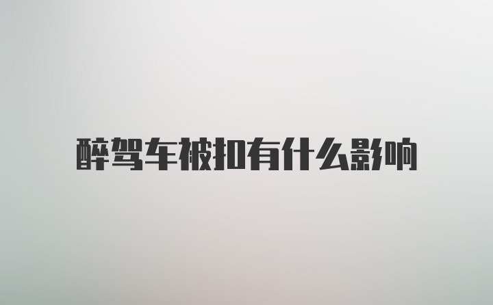 醉驾车被扣有什么影响