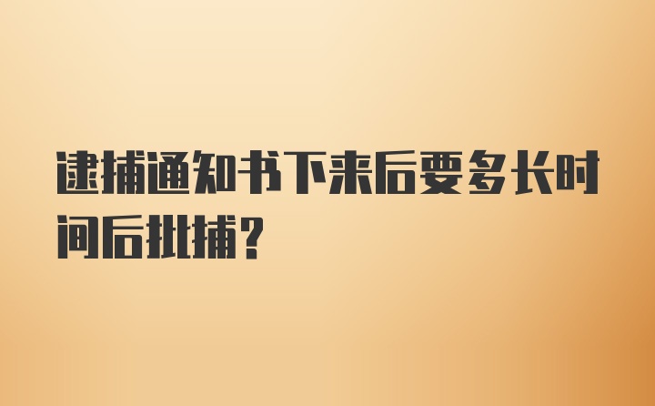 逮捕通知书下来后要多长时间后批捕？