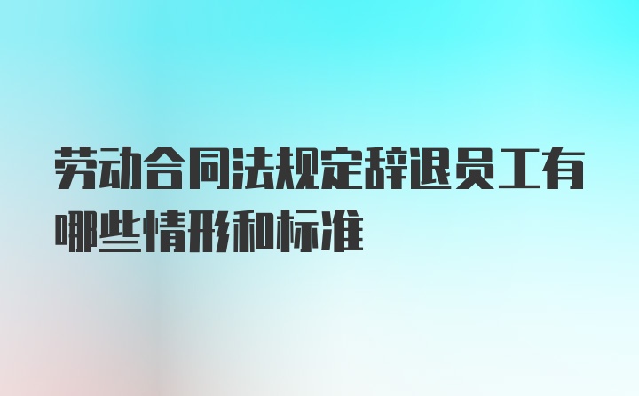 劳动合同法规定辞退员工有哪些情形和标准