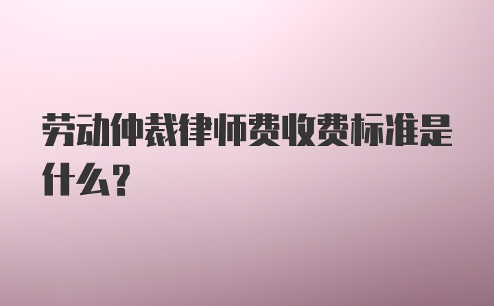 劳动仲裁律师费收费标准是什么？