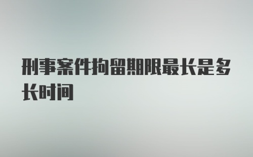 刑事案件拘留期限最长是多长时间