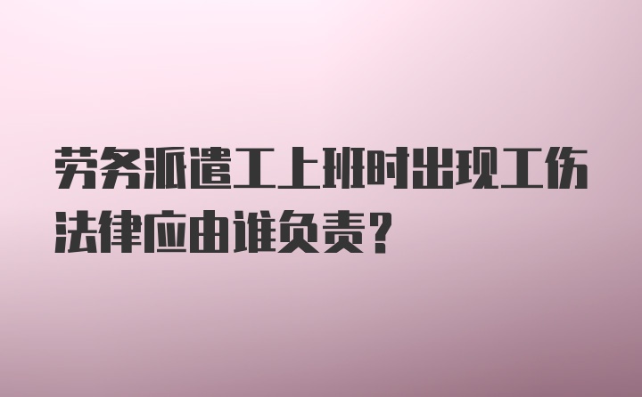 劳务派遣工上班时出现工伤法律应由谁负责?