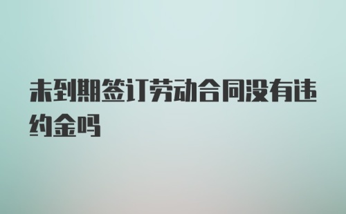 未到期签订劳动合同没有违约金吗