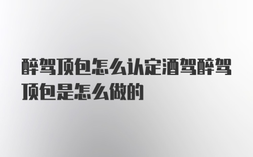 醉驾顶包怎么认定酒驾醉驾顶包是怎么做的