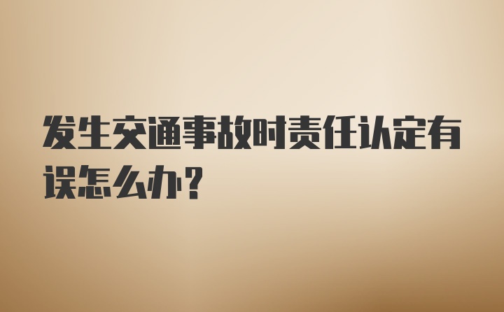 发生交通事故时责任认定有误怎么办？