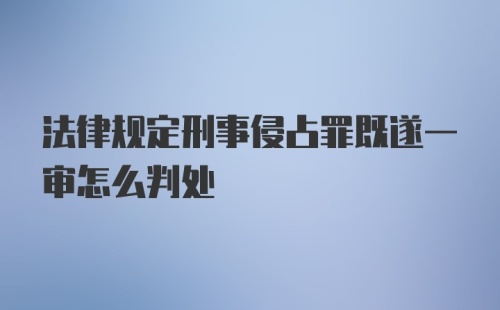 法律规定刑事侵占罪既遂一审怎么判处