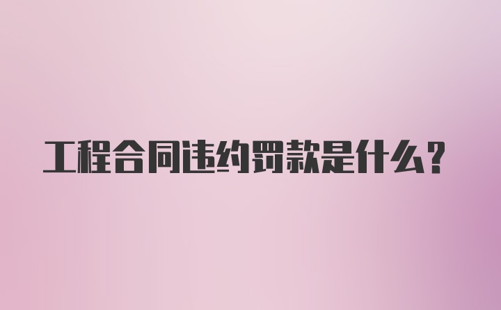 工程合同违约罚款是什么？