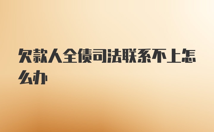 欠款人全债司法联系不上怎么办