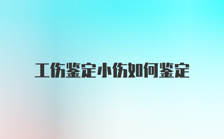 工伤鉴定小伤如何鉴定