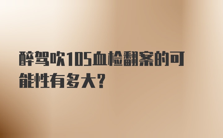 醉驾吹105血检翻案的可能性有多大？