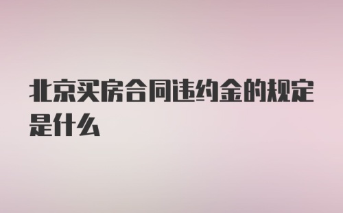 北京买房合同违约金的规定是什么