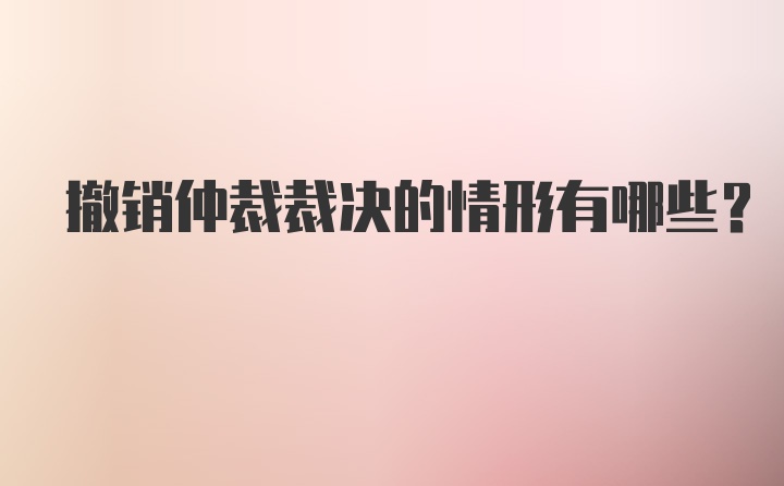 撤销仲裁裁决的情形有哪些？