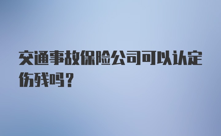 交通事故保险公司可以认定伤残吗？