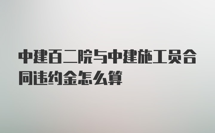 中建百二院与中建施工员合同违约金怎么算