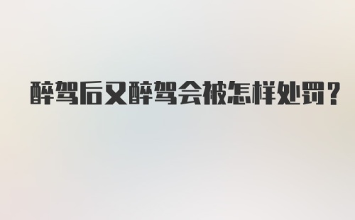 醉驾后又醉驾会被怎样处罚？