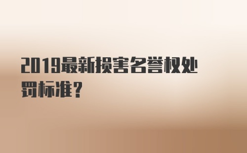 2019最新损害名誉权处罚标准？