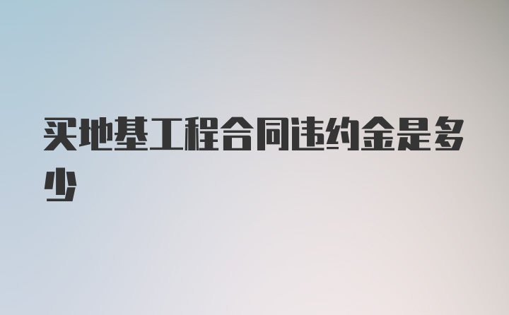 买地基工程合同违约金是多少