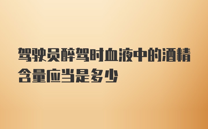 驾驶员醉驾时血液中的酒精含量应当是多少