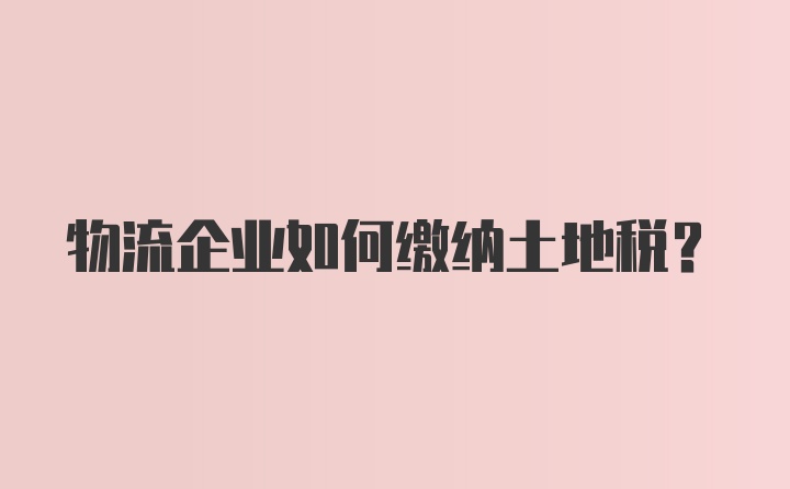 物流企业如何缴纳土地税?