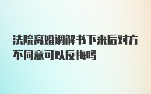 法院离婚调解书下来后对方不同意可以反悔吗