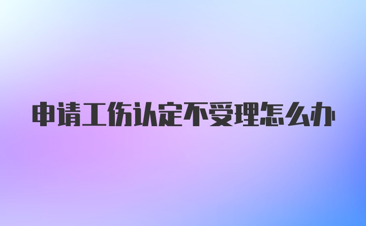 申请工伤认定不受理怎么办